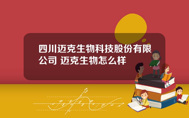 四川迈克生物科技股份有限公司 迈克生物怎么样